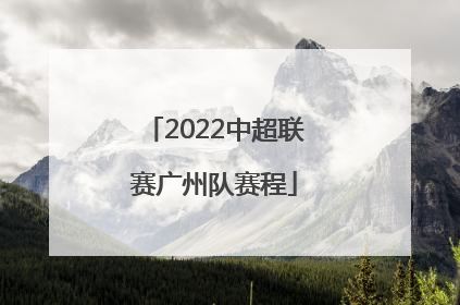 「2022中超联赛广州队赛程」中超联赛2022广州队直播