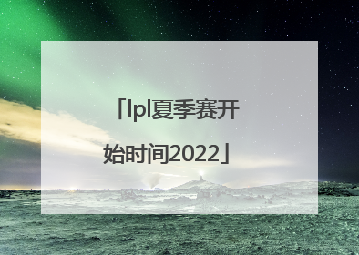 「lpl夏季赛开始时间2022」lpl夏季赛开始时间2021