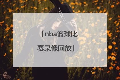 「nba篮球比赛录像回放」篮球比赛录像回放2021